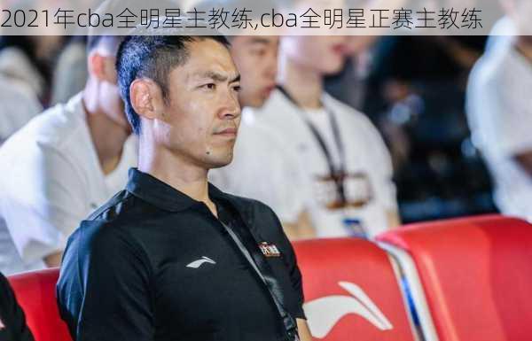 2021年cba全明星主教练,cba全明星正赛主教练