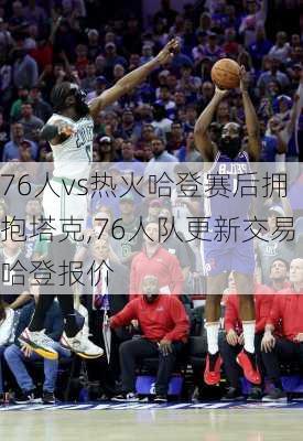 76人vs热火哈登赛后拥抱塔克,76人队更新交易哈登报价