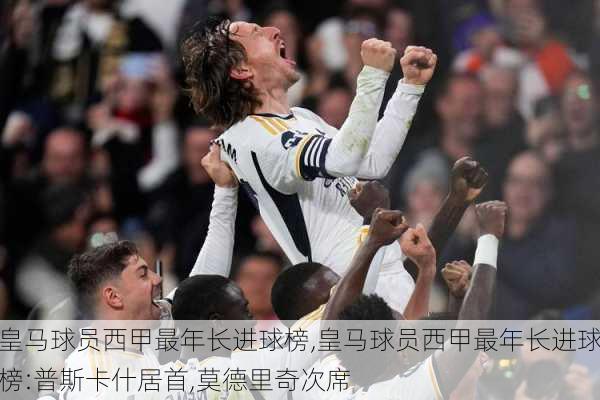 皇马球员西甲最年长进球榜,皇马球员西甲最年长进球榜:普斯卡什居首,莫德里奇次席