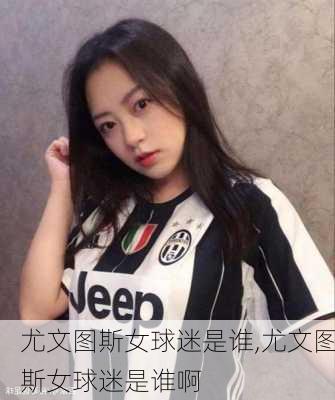 尤文图斯女球迷是谁,尤文图斯女球迷是谁啊