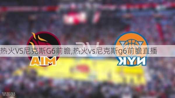 热火VS尼克斯G6前瞻,热火vs尼克斯g6前瞻直播