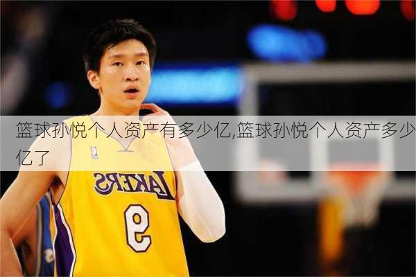 篮球孙悦个人资产有多少亿,篮球孙悦个人资产多少亿了