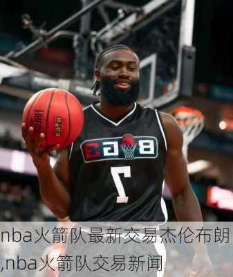 nba火箭队最新交易杰伦布朗,nba火箭队交易新闻