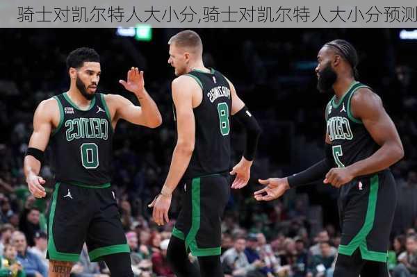 骑士对凯尔特人大小分,骑士对凯尔特人大小分预测