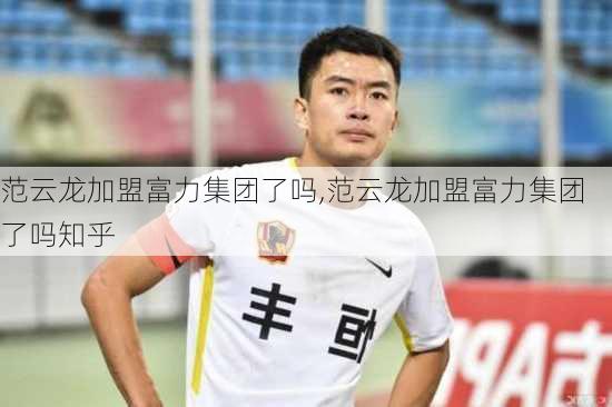 范云龙加盟富力集团了吗,范云龙加盟富力集团了吗知乎