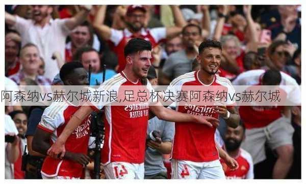 阿森纳vs赫尔城新浪,足总杯决赛阿森纳vs赫尔城