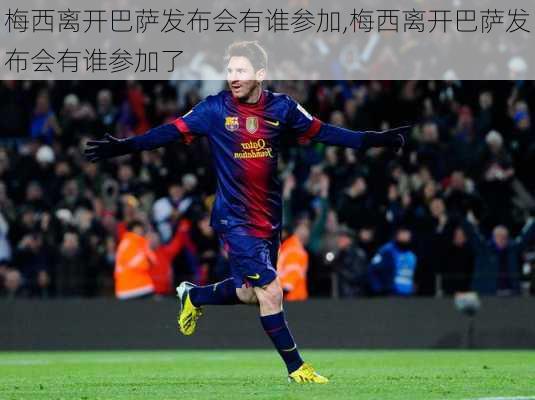 梅西离开巴萨发布会有谁参加,梅西离开巴萨发布会有谁参加了