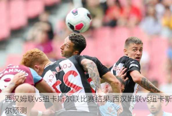 西汉姆联vs纽卡斯尔联比赛结果,西汉姆联vs纽卡斯尔预测