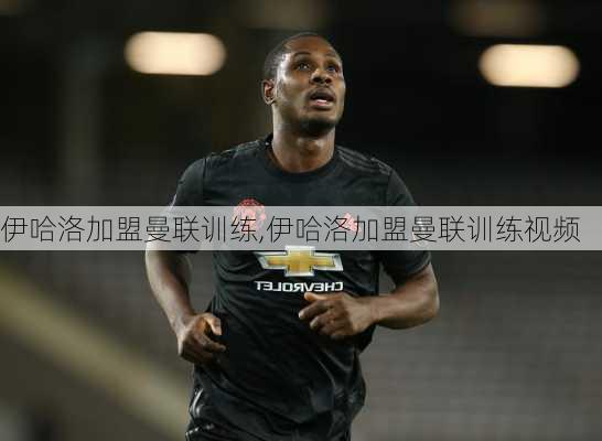 伊哈洛加盟曼联训练,伊哈洛加盟曼联训练视频