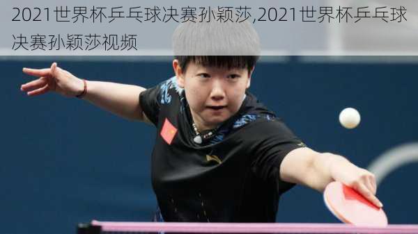 2021世界杯乒乓球决赛孙颖莎,2021世界杯乒乓球决赛孙颖莎视频
