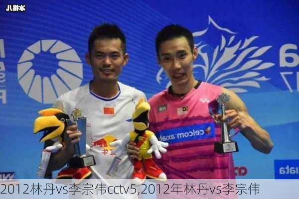 2012林丹vs李宗伟cctv5,2012年林丹vs李宗伟
