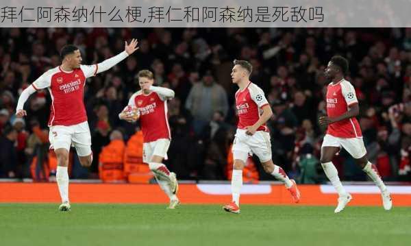 拜仁阿森纳什么梗,拜仁和阿森纳是死敌吗