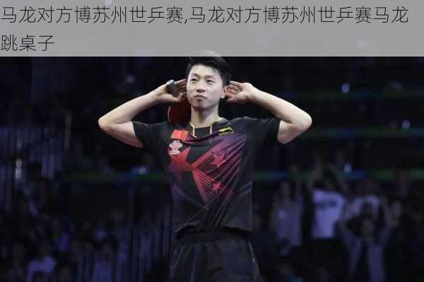 马龙对方博苏州世乒赛,马龙对方博苏州世乒赛马龙跳桌子