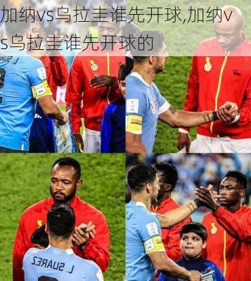加纳vs乌拉圭谁先开球,加纳vs乌拉圭谁先开球的