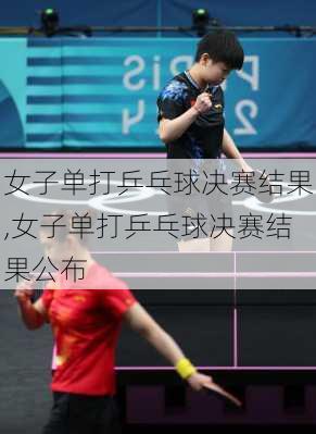 女子单打乒乓球决赛结果,女子单打乒乓球决赛结果公布