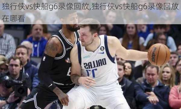 独行侠vs快船g6录像回放,独行侠vs快船g6录像回放在哪看