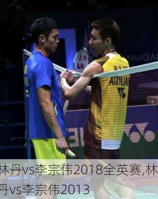 林丹vs李宗伟2018全英赛,林丹vs李宗伟2013
