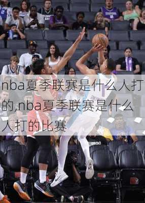 nba夏季联赛是什么人打的,nba夏季联赛是什么人打的比赛