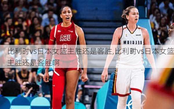 比利时vs日本女篮主胜还是客胜,比利时vs日本女篮主胜还是客胜啊