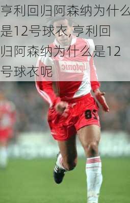 亨利回归阿森纳为什么是12号球衣,亨利回归阿森纳为什么是12号球衣呢