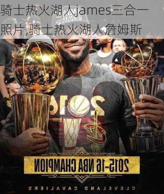 骑士热火湖人james三合一照片,骑士热火湖人詹姆斯