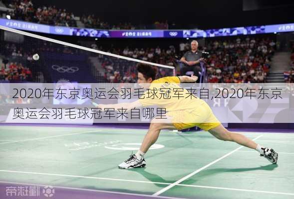 2020年东京奥运会羽毛球冠军来自,2020年东京奥运会羽毛球冠军来自哪里