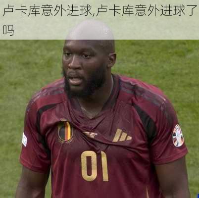 卢卡库意外进球,卢卡库意外进球了吗