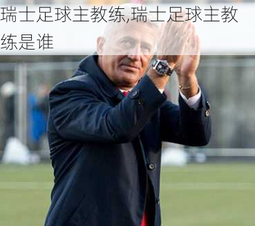 瑞士足球主教练,瑞士足球主教练是谁