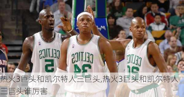 热火3巨头和凯尔特人三巨头,热火3巨头和凯尔特人三巨头谁厉害