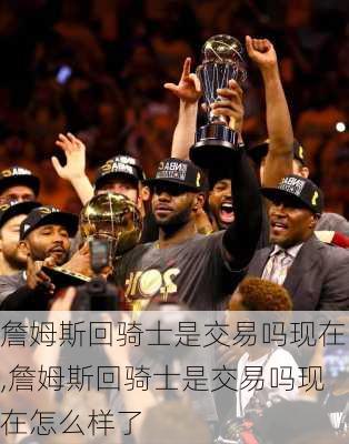 詹姆斯回骑士是交易吗现在,詹姆斯回骑士是交易吗现在怎么样了