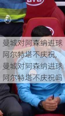 曼城对阿森纳进球阿尔特塔不庆祝,曼城对阿森纳进球阿尔特塔不庆祝吗