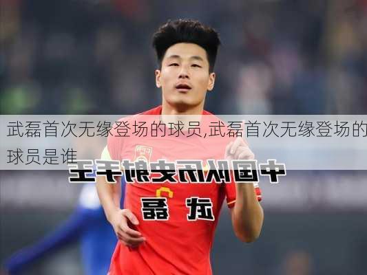 武磊首次无缘登场的球员,武磊首次无缘登场的球员是谁