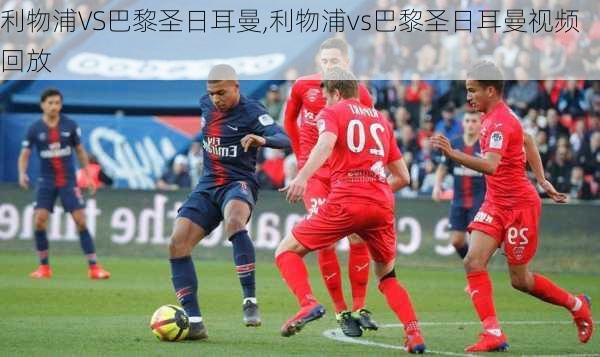 利物浦VS巴黎圣日耳曼,利物浦vs巴黎圣日耳曼视频回放