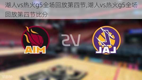 湖人vs热火g5全场回放第四节,湖人vs热火g5全场回放第四节比分