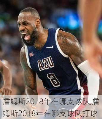 詹姆斯2018年在哪支球队,詹姆斯2018年在哪支球队打球