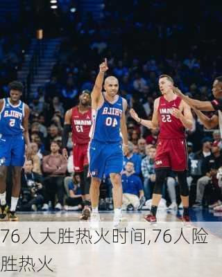 76人大胜热火时间,76人险胜热火
