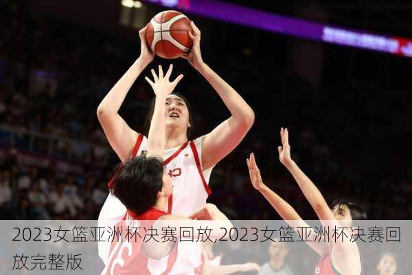 2023女篮亚洲杯决赛回放,2023女篮亚洲杯决赛回放完整版