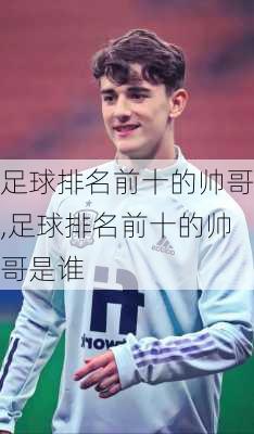 足球排名前十的帅哥,足球排名前十的帅哥是谁