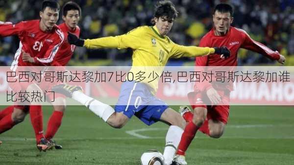 巴西对哥斯达黎加7比0多少倍,巴西对哥斯达黎加谁比较热门