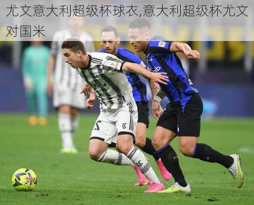 尤文意大利超级杯球衣,意大利超级杯尤文对国米