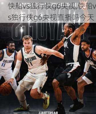 快船vs独行侠g6央视,快船vs独行侠g6央视直播吗今天