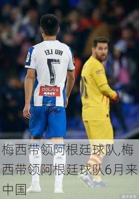 梅西带领阿根廷球队,梅西带领阿根廷球队6月来中国