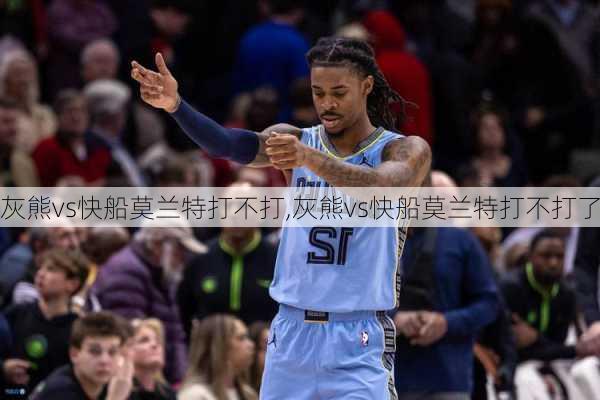 灰熊vs快船莫兰特打不打,灰熊vs快船莫兰特打不打了