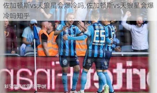 佐加顿斯vs天狼星会爆冷吗,佐加顿斯vs天狼星会爆冷吗知乎