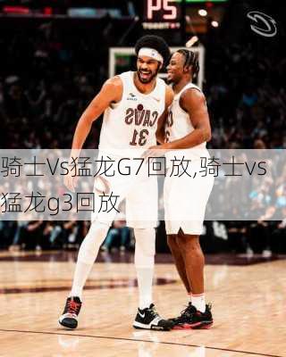骑士Vs猛龙G7回放,骑士vs猛龙g3回放