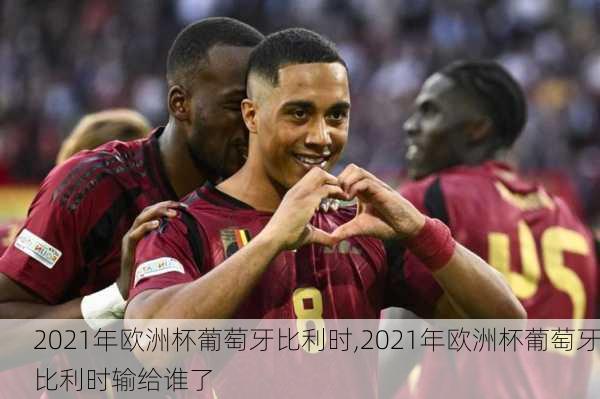 2021年欧洲杯葡萄牙比利时,2021年欧洲杯葡萄牙比利时输给谁了
