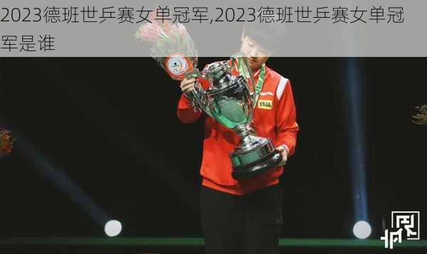2023德班世乒赛女单冠军,2023德班世乒赛女单冠军是谁