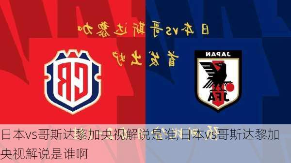 日本vs哥斯达黎加央视解说是谁,日本vs哥斯达黎加央视解说是谁啊