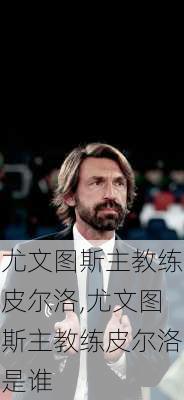 尤文图斯主教练皮尔洛,尤文图斯主教练皮尔洛是谁