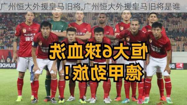 广州恒大外援皇马旧将,广州恒大外援皇马旧将是谁